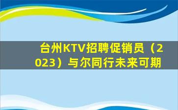 台州KTV招聘促销员（2023）与尔同行未来可期